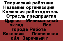 Творческий работник › Название организации ­ Компания-работодатель › Отрасль предприятия ­ Другое › Минимальный оклад ­ 25 000 - Все города Работа » Вакансии   . Пензенская обл.,Заречный г.